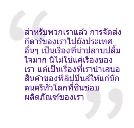 คำกล่าว: “สำหรับพวกเราแล้ว การจัดส่งกีตาร์ของเราไปยังประเทศอื่นๆ เป็นเรื่องที่น่าปลาบปลื้มใจมาก นี่ไม่ใช่แค่เรื่องของเรา แต่เป็นเรื่องที่เรานำเสนอสินค้าของฟิลิปปินส์ให้แก่นักดนตรีทั่วโลกที่ชื่นชอบผลิตภัณฑ์ของเรา ผมรู้สึกภาคภูมิใจกับสิ่งที่เกิดขึ้นนี้อย่างแท้จริง”