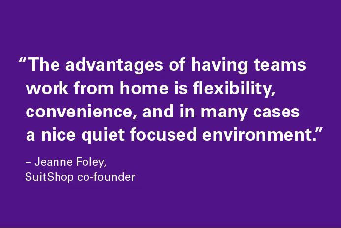 image quote: “The advantages of having teams work from home is flexibility, convenience, and in many cases a nice quiet focused environment.” Jeanne Foley, SuitShop co-founder 